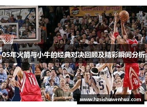 05年火箭与小牛的经典对决回顾及精彩瞬间分析