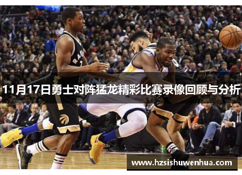 11月17日勇士对阵猛龙精彩比赛录像回顾与分析