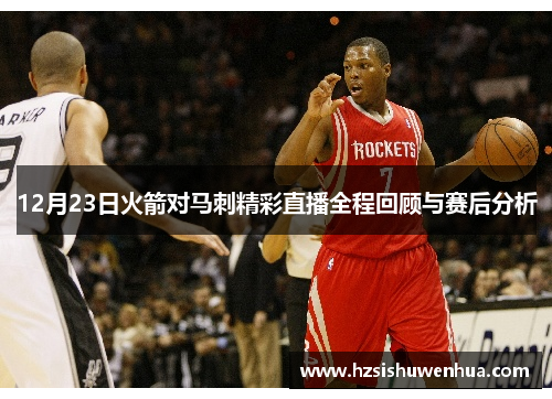 12月23日火箭对马刺精彩直播全程回顾与赛后分析