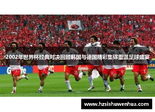 2002年世界杯经典对决回顾韩国与德国精彩集锦重温足球盛宴
