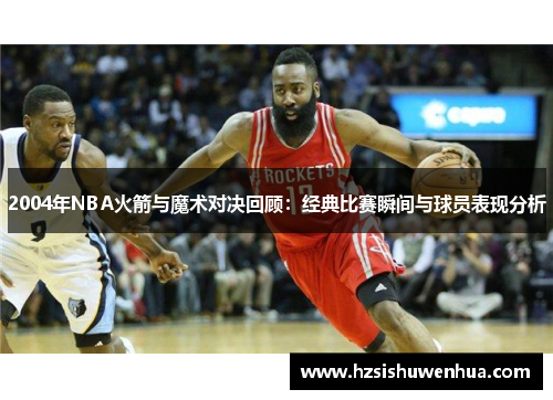 2004年NBA火箭与魔术对决回顾：经典比赛瞬间与球员表现分析