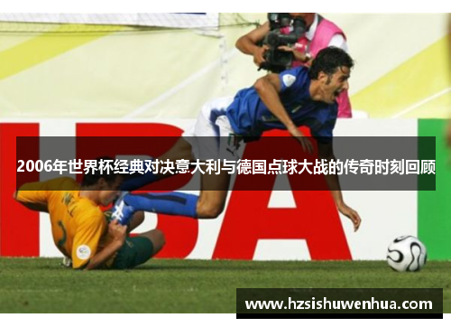 2006年世界杯经典对决意大利与德国点球大战的传奇时刻回顾