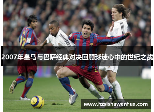 2007年皇马与巴萨经典对决回顾球迷心中的世纪之战