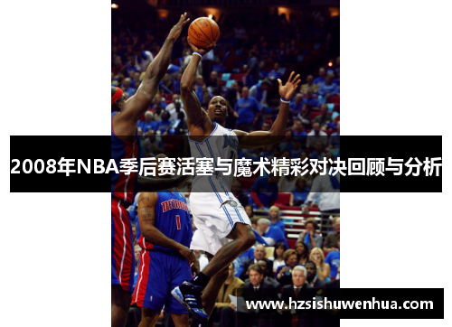 2008年NBA季后赛活塞与魔术精彩对决回顾与分析
