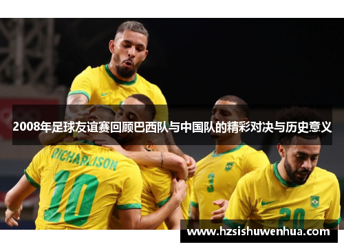 2008年足球友谊赛回顾巴西队与中国队的精彩对决与历史意义