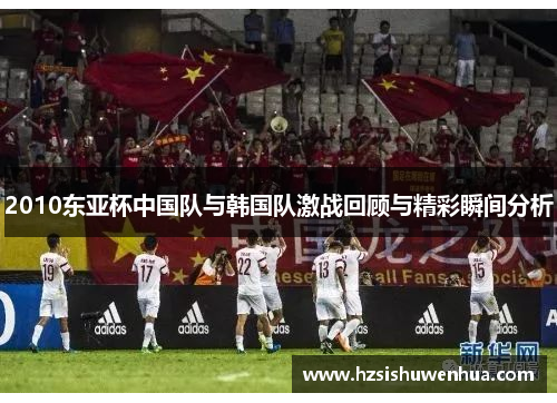 2010东亚杯中国队与韩国队激战回顾与精彩瞬间分析