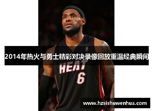 2014年热火与勇士精彩对决录像回放重温经典瞬间