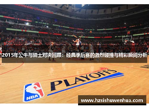 2015年公牛与骑士对决回顾：经典季后赛的激烈碰撞与精彩瞬间分析