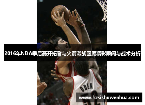 2016年NBA季后赛开拓者与火箭激战回顾精彩瞬间与战术分析