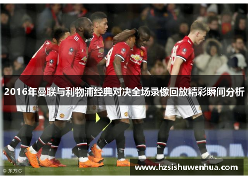 2016年曼联与利物浦经典对决全场录像回放精彩瞬间分析