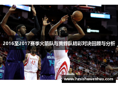 2016至2017赛季火箭队与黄蜂队精彩对决回顾与分析