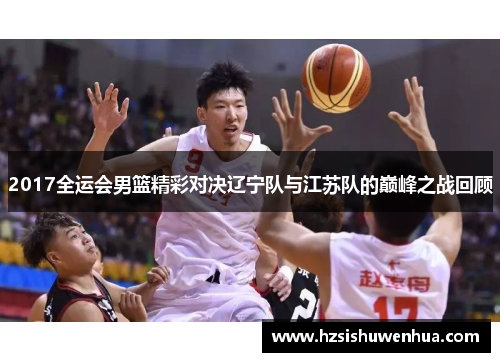 2017全运会男篮精彩对决辽宁队与江苏队的巅峰之战回顾