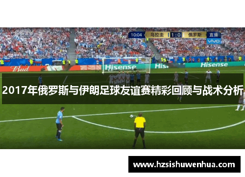 2017年俄罗斯与伊朗足球友谊赛精彩回顾与战术分析