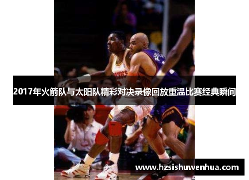 2017年火箭队与太阳队精彩对决录像回放重温比赛经典瞬间