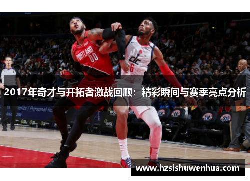 2017年奇才与开拓者激战回顾：精彩瞬间与赛季亮点分析