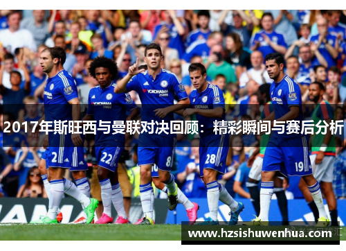 2017年斯旺西与曼联对决回顾：精彩瞬间与赛后分析
