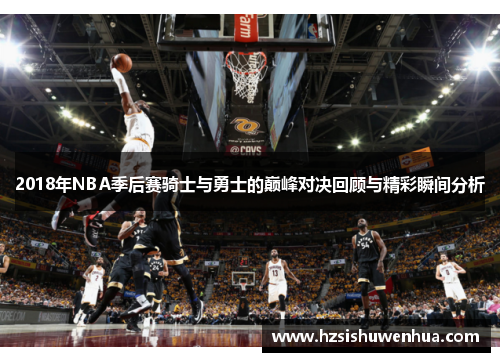 2018年NBA季后赛骑士与勇士的巅峰对决回顾与精彩瞬间分析