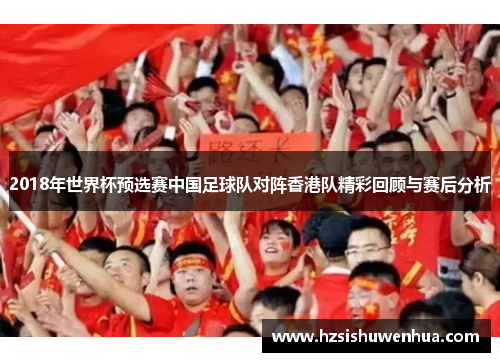 2018年世界杯预选赛中国足球队对阵香港队精彩回顾与赛后分析