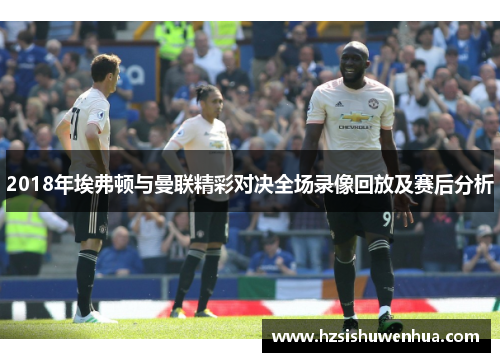 2018年埃弗顿与曼联精彩对决全场录像回放及赛后分析