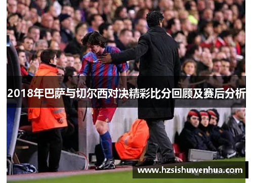 2018年巴萨与切尔西对决精彩比分回顾及赛后分析