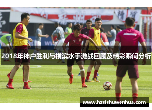 2018年神户胜利与横滨水手激战回顾及精彩瞬间分析