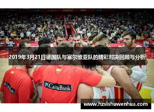 2019年3月21日德国队与塞尔维亚队的精彩对决回顾与分析