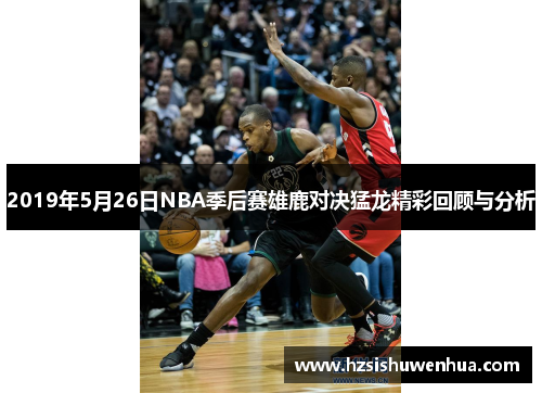 2019年5月26日NBA季后赛雄鹿对决猛龙精彩回顾与分析