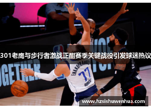 301老鹰与步行者激战正酣赛季关键战役引发球迷热议