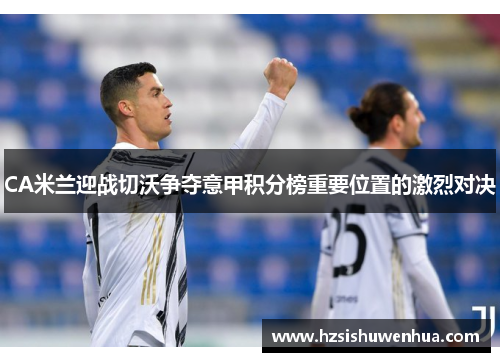 CA米兰迎战切沃争夺意甲积分榜重要位置的激烈对决