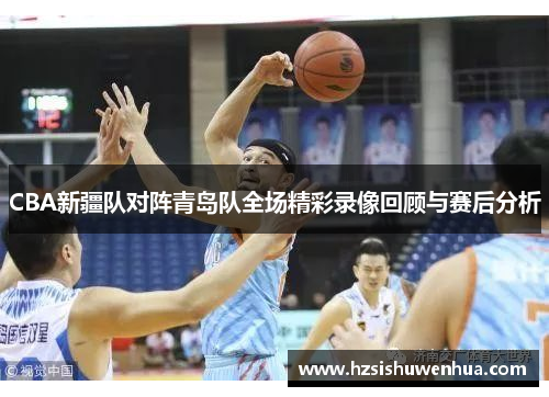 CBA新疆队对阵青岛队全场精彩录像回顾与赛后分析