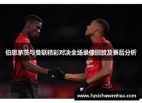 伯恩茅茨与曼联精彩对决全场录像回放及赛后分析