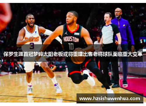 保罗生涯首冠梦碎太阳老板或将重建出售老将球队面临重大变革