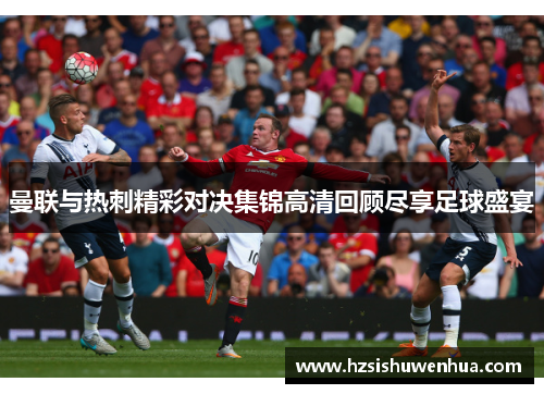 曼联与热刺精彩对决集锦高清回顾尽享足球盛宴