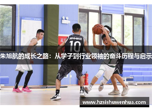 朱旭航的成长之路：从学子到行业领袖的奋斗历程与启示