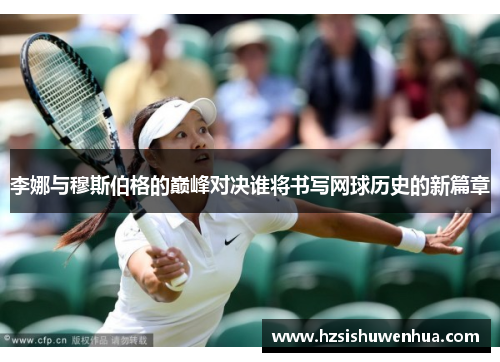 李娜与穆斯伯格的巅峰对决谁将书写网球历史的新篇章